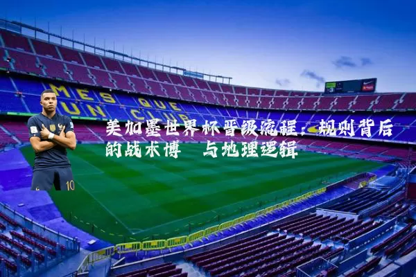 美加墨世界杯晋级流程：规则背后的战术博弈与地理逻辑