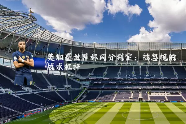 美加墨世界杯同分判定:被忽视的战术杠杆