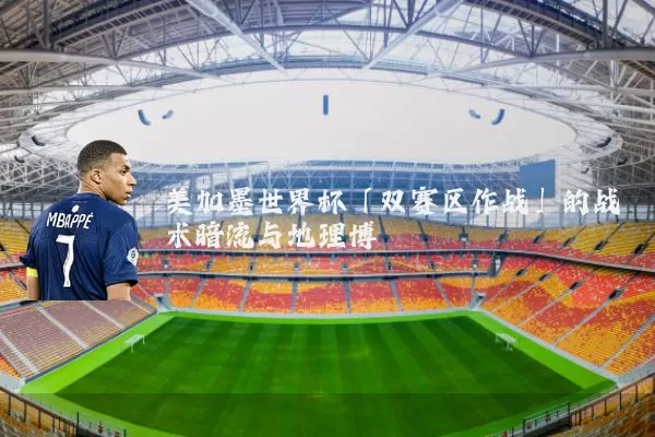 美加墨世界杯「双赛区作战」的战术暗流与地理博弈