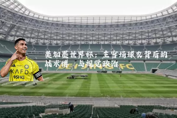 美加墨世界杯:主客场球衣背后的战术博弈与视觉政治