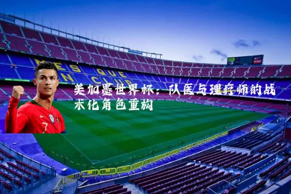 美加墨世界杯:队医与理疗师的战术化角色重构