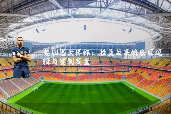 美加墨世界杯：胜负关系的底层逻辑与赛制变量