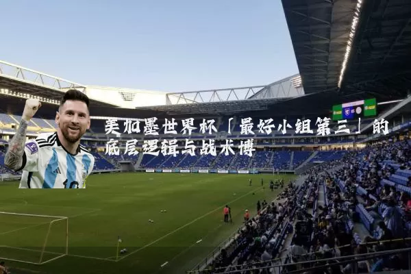 美加墨世界杯「最好小组第三」的底层逻辑与战术博弈
