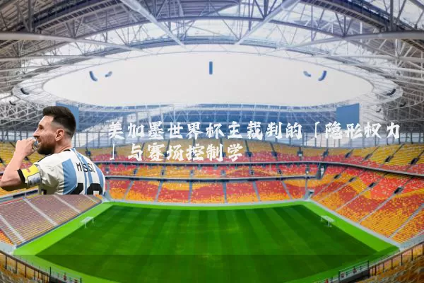 美加墨世界杯主裁判的「隐形权力」与赛场控制学