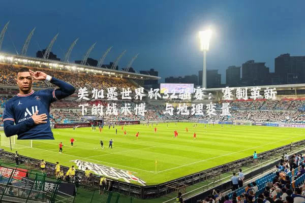 美加墨世界杯32强赛：赛制革新下的战术博弈与地理变量