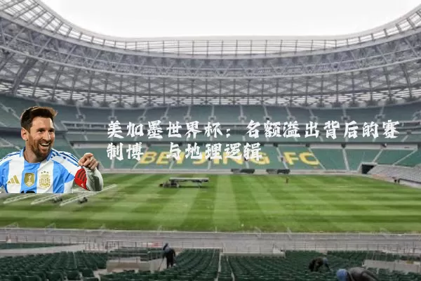 美加墨世界杯:名额溢出背后的赛制博弈与地理逻辑