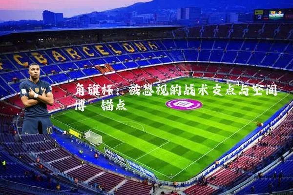 角旗杆:被忽视的战术支点与空间博弈锚点