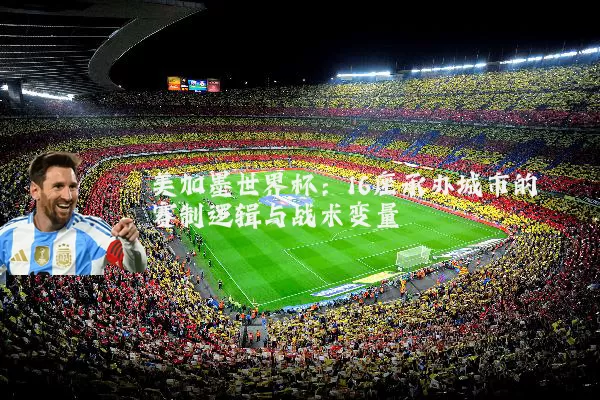 美加墨世界杯：16座承办城市的赛制逻辑与战术变量