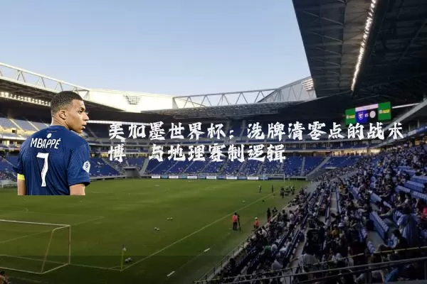 美加墨世界杯:洗牌清零点的战术博弈与地理赛制逻辑