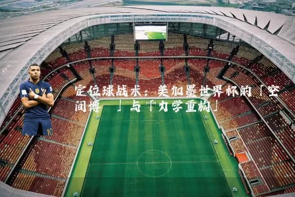 定位球战术:美加墨世界杯的「空间博弈」与「力学重构」