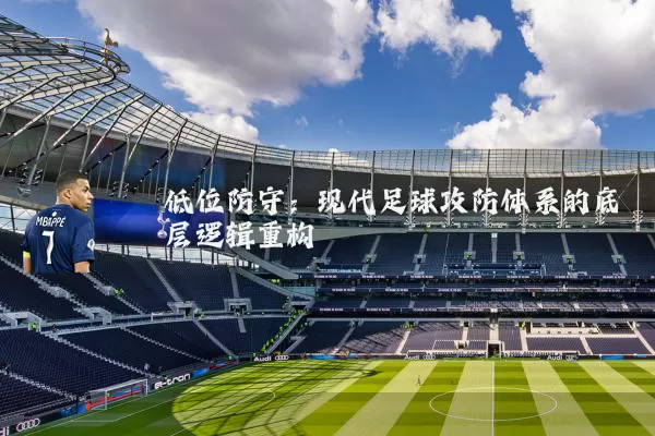 低位防守:现代足球攻防体系的底层逻辑重构