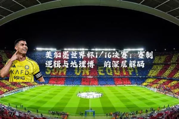 美加墨世界杯1/16决赛:赛制逻辑与地理博弈的深层解码