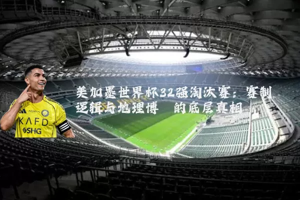 美加墨世界杯32强淘汰赛：赛制逻辑与地理博弈的底层真相