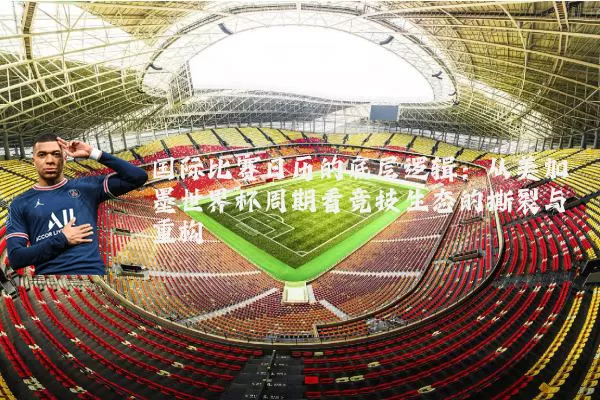 国际比赛日历的底层逻辑:从美加墨世界杯周期看竞技生态的撕裂与重构