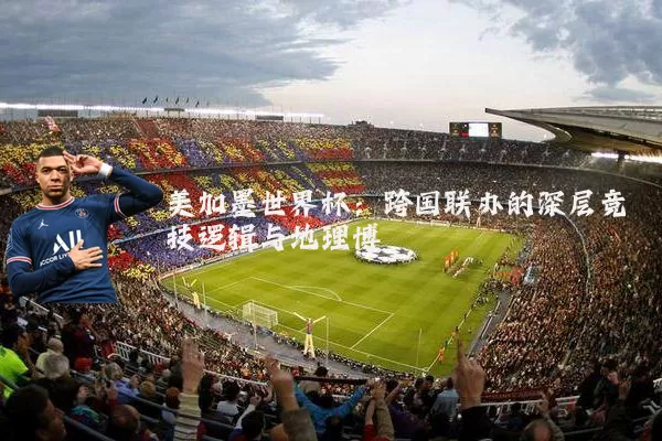 美加墨世界杯:跨国联办的深层竞技逻辑与地理博弈