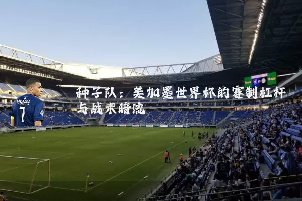 种子队：美加墨世界杯的赛制杠杆与战术暗流