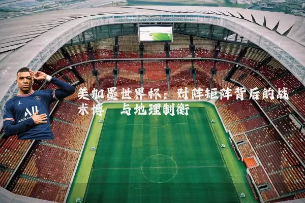 美加墨世界杯:对阵矩阵背后的战术博弈与地理制衡