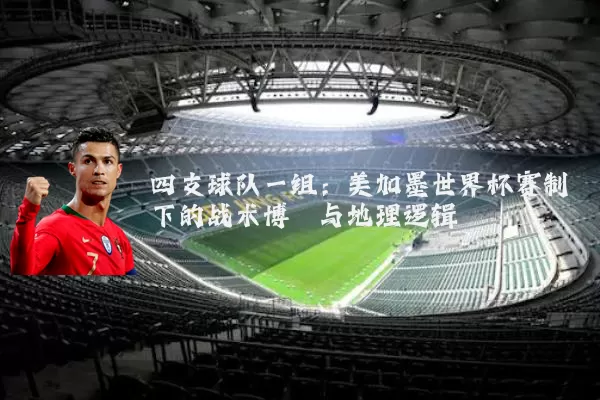 四支球队一组:美加墨世界杯赛制下的战术博弈与地理逻辑
