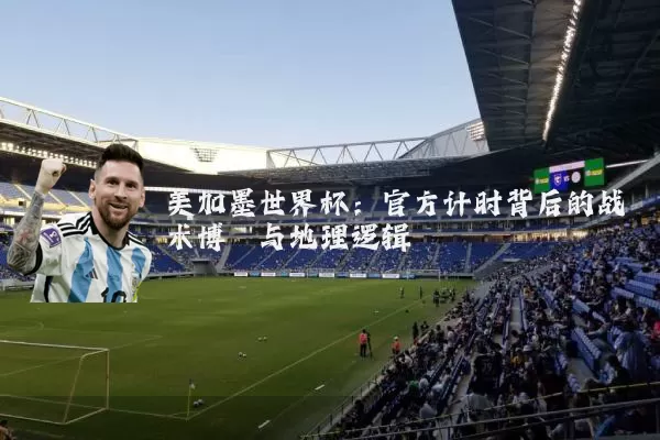 美加墨世界杯：官方计时背后的战术博弈与地理逻辑