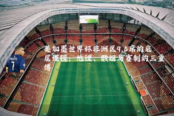 美加墨世界杯非洲区9.5席的底层逻辑:地理、数据与赛制的三重博弈