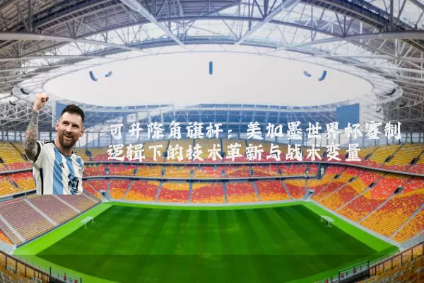 可升降角旗杆:美加墨世界杯赛制逻辑下的技术革新与战术变量
