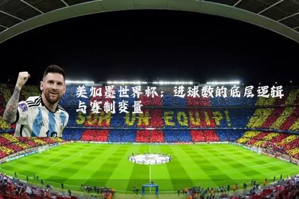 美加墨世界杯:进球数的底层逻辑与赛制变量