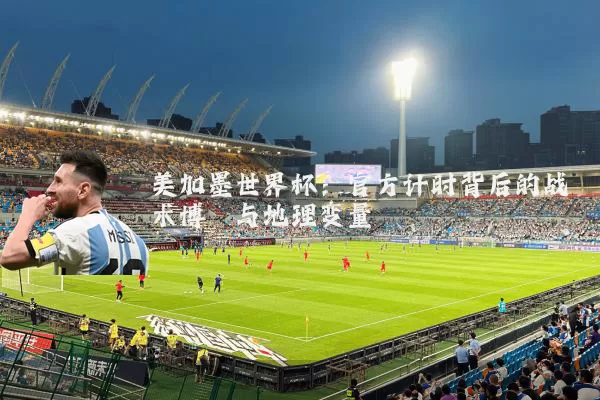 美加墨世界杯:官方计时背后的战术博弈与地理变量