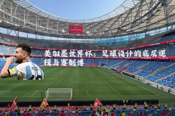 美加墨世界杯:足球设计的底层逻辑与赛制博弈