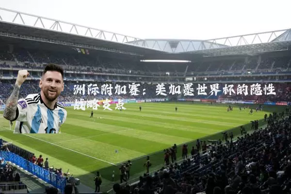 洲际附加赛:美加墨世界杯的隐性战略支点