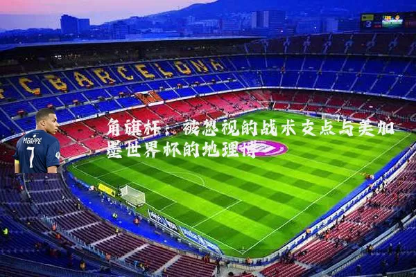 角旗杆:被忽视的战术支点与美加墨世界杯的地理博弈