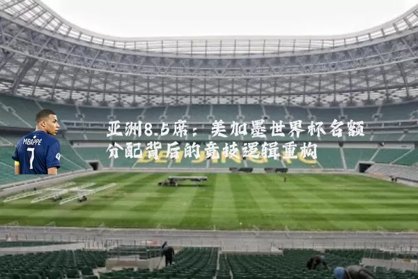 亚洲8.5席:美加墨世界杯名额分配背后的竞技逻辑重构