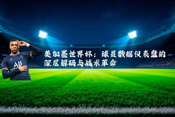 美加墨世界杯:球员数据仪表盘的深层解码与战术革命