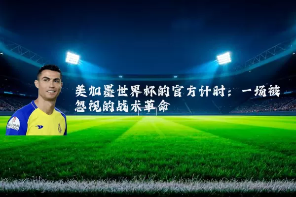 美加墨世界杯的官方计时:一场被忽视的战术革命