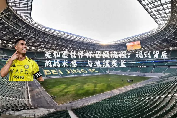 美加墨世界杯晋级流程:规则背后的战术博弈与地理变量