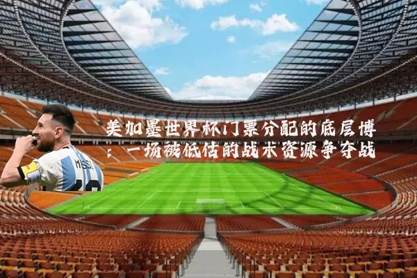 美加墨世界杯门票分配的底层博弈:一场被低估的战术资源争夺战