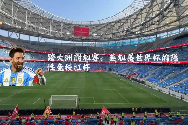 跨大洲附加赛:美加墨世界杯的隐性竞技杠杆