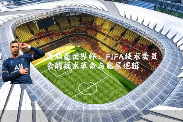 美加墨世界杯：FIFA技术委员会的战术革命与底层逻辑