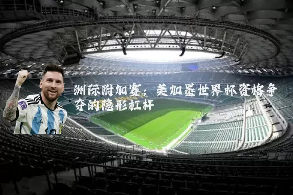 洲际附加赛:美加墨世界杯资格争夺的隐形杠杆