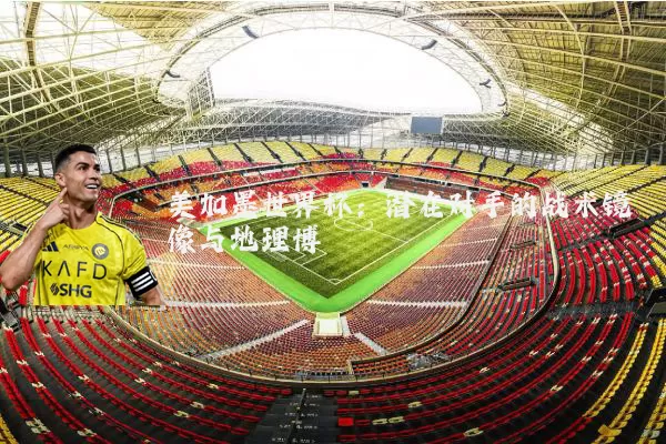 美加墨世界杯:潜在对手的战术镜像与地理博弈