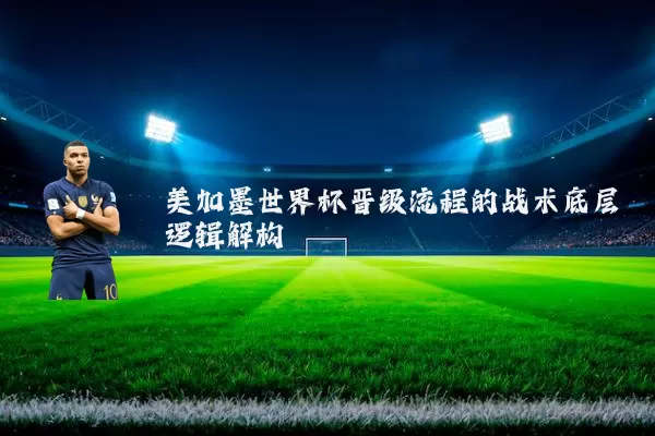 美加墨世界杯晋级流程的战术底层逻辑解构